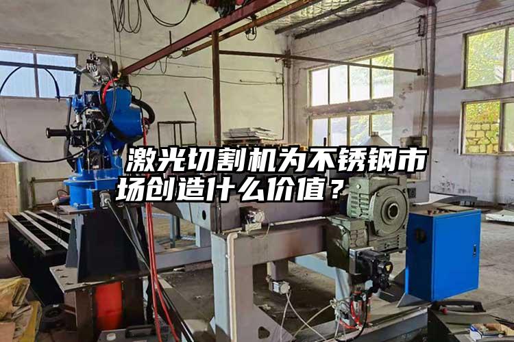   激光切割機為不鏽鋼市場創造什麽價值？  